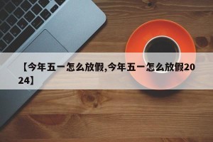 【今年五一怎么放假,今年五一怎么放假2024】