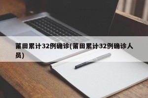 莆田累计32例确诊(莆田累计32例确诊人员)