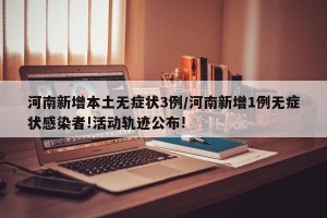 河南新增本土无症状3例/河南新增1例无症状感染者!活动轨迹公布!