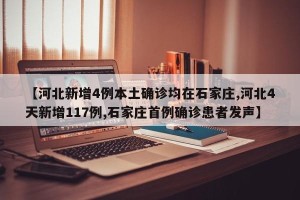 【河北新增4例本土确诊均在石家庄,河北4天新增117例,石家庄首例确诊患者发声】