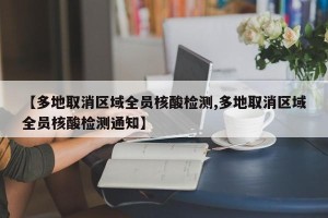 【多地取消区域全员核酸检测,多地取消区域全员核酸检测通知】
