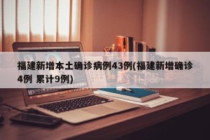 福建新增本土确诊病例43例(福建新增确诊4例 累计9例)
