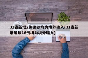 31省新增2例确诊均为境外输入(31省新增确诊16例均为境外输入)