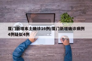 厦门新增本土确诊16例/厦门新增确诊病例4例疑似4例