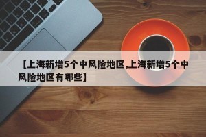 【上海新增5个中风险地区,上海新增5个中风险地区有哪些】