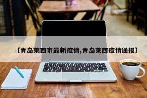 【青岛莱西市最新疫情,青岛莱西疫情通报】