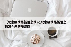 【北京疫情最新消息情况,北京疫情最新消息情况今天新增病例】