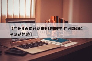 【广州4天累计新增61例阳性,广州新增4例活动轨迹】