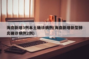 海南新增3例本土确诊病例(海南新增新型肺炎确诊病例2例)