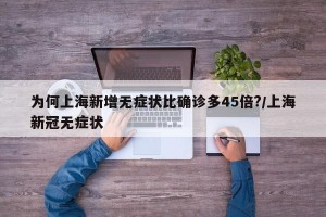 为何上海新增无症状比确诊多45倍?/上海新冠无症状