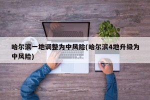 哈尔滨一地调整为中风险(哈尔滨4地升级为中风险)
