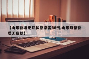 【山东新增无症状感染者66例,山东疫情新增无症状】