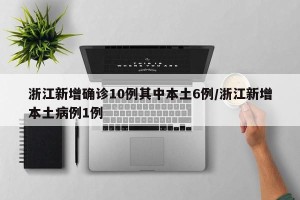 浙江新增确诊10例其中本土6例/浙江新增本土病例1例
