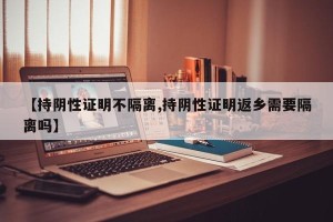 【持阴性证明不隔离,持阴性证明返乡需要隔离吗】