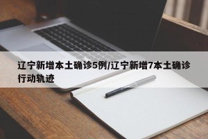 辽宁新增本土确诊5例/辽宁新增7本土确诊行动轨迹