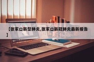【张家口新型肺炎,张家口新冠肺炎最新报告】