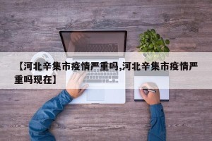 【河北辛集市疫情严重吗,河北辛集市疫情严重吗现在】