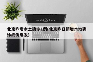 北京昨增本土确诊1例(北京昨日新增本地确诊病例爆发)