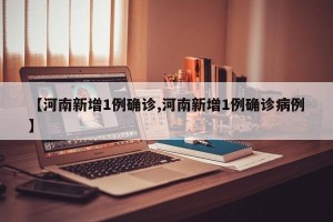 【河南新增1例确诊,河南新增1例确诊病例】