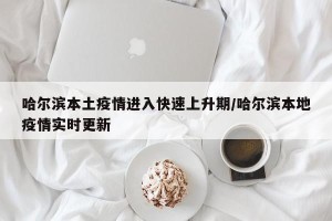 哈尔滨本土疫情进入快速上升期/哈尔滨本地疫情实时更新