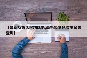 【最新疫情风险地区表,最新疫情风险地区表查询】