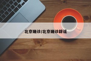 北京确诊/北京确诊辟谣