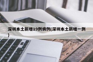 深圳本土新增19例病例(深圳本土新增一例)