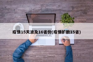 疫情15天波及16省份(疫情扩散15省)