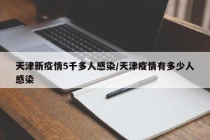 天津新疫情5千多人感染/天津疫情有多少人感染