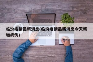 临汾疫情最新消息(临汾疫情最新消息今天新增病例)