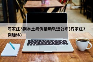 石家庄3例本土病例活动轨迹公布(石家庄3例确诊)
