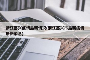 浙江嘉兴疫情最新情况(浙江嘉兴市最新疫情最新消息)