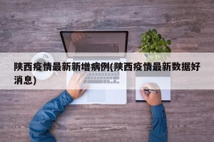 陕西疫情最新新增病例(陕西疫情最新数据好消息)