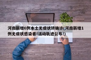 河南新增6例本土无症状转确诊(河南新增1例无症状感染者!活动轨迹公布!)