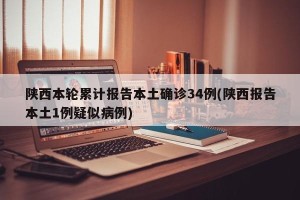 陕西本轮累计报告本土确诊34例(陕西报告本土1例疑似病例)
