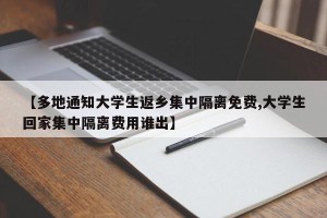 【多地通知大学生返乡集中隔离免费,大学生回家集中隔离费用谁出】