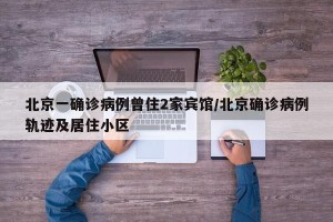 北京一确诊病例曾住2家宾馆/北京确诊病例轨迹及居住小区