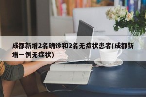 成都新增2名确诊和2名无症状患者(成都新增一例无症状)
