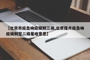 【北京市应急响应级别三级,北京提升应急响应级别至二级是啥意思】