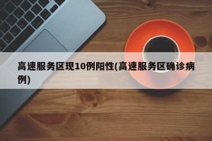 高速服务区现10例阳性(高速服务区确诊病例)