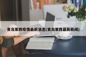 青岛莱西疫情最新消息(青岛莱西最新新闻)