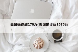美国确诊超176万(美国确诊超1575万)