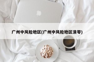 广州中风险地区(广州中风险地区清零)