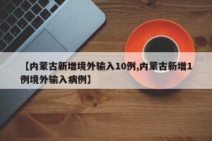 【内蒙古新增境外输入10例,内蒙古新增1例境外输入病例】