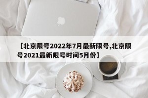 【北京限号2022年7月最新限号,北京限号2021最新限号时间5月份】