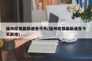 福州疫情最新通告今天(福州疫情最新通告今天新增)