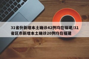 31省份新增本土确诊42例均在福建/31省区市新增本土确诊20例均在福建