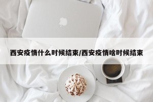 西安疫情什么时候结束/西安疫情啥时候结束