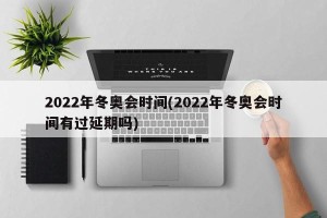 2022年冬奥会时间(2022年冬奥会时间有过延期吗)
