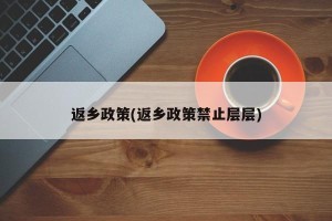 返乡政策(返乡政策禁止层层)